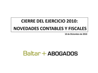 CIERRE DEL EJERCICIO 2010:
NOVEDADES CONTABLES Y FISCALES
                       10 de Diciembre de 2010
 