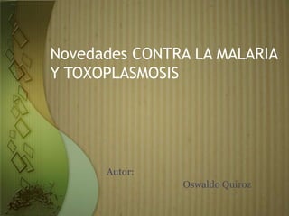 Novedades CONTRA LA MALARIA
Y TOXOPLASMOSIS




      Autor:
               Oswaldo Quiroz
 