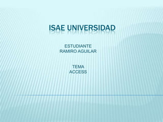 ISAE UNIVERSIDAD
ESTUDIANTE
RAMIRO AGUILAR
TEMA
ACCESS
 