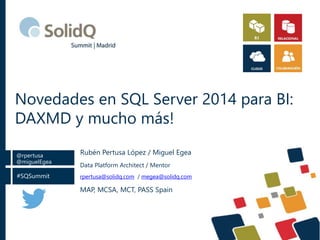 #SQSummit
@rpertusa
@miguelEgea
Novedades en SQL Server 2014 para BI:
DAXMD y mucho más!
Data Platform Architect / Mentor
rpertusa@solidq.com / megea@solidq.com
MAP, MCSA, MCT, PASS Spain
Rubén Pertusa López / Miguel Egea
 