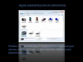 MEJOR ADMINISTRACION DE DISPOSITIVOS
Windows 7 usa una sola pantalla de Dispositivos e impresoras para
conectar, administrar y usar cualquier impresora, teléfono y otros
dispositivos disponibles.
 