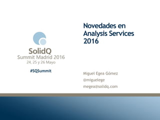 #SQSummit
Novedades en
Analysis Services
2016
Miguel Egea Gómez
@miguelege
megea@solidq.com
 