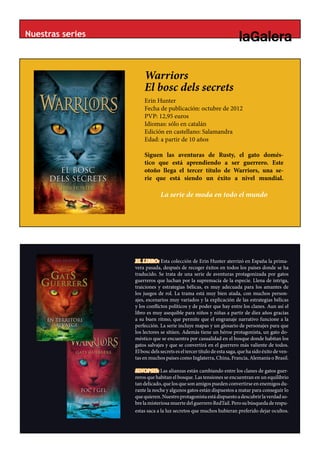 Nuestras series



                      Warriors
                      El bosc dels BLANC
                                   secrets
                      Erin Hunter
                      Fecha de publicación: octubre de 2012
                      PVP: 12,95 euros
                      Idiomas: sólo en catalán
                      Edición en castellano: Salamandra
                      Edad: a partir de 10 años

                      Siguen las aventuras de Rusty, el gato domés-
                      tico que está aprendiendo a ser guerrero. Este
                      otoño llega el tercer título de Warriors, una se-
                      rie que está siendo un éxito a nivel mundial.

                               La serie de moda en todo el mundo




                  EL LIBRO: Esta colección de Erin Hunter aterrizó en España la prima-
                  vera pasada, después de recoger éxitos en todos los países donde se ha
                  traducido. Se trata de una serie de aventuras protagonizada por gatos
                  guerreros que luchan por la supremacía de la especie. Llena de intriga,
                  traiciones y estrategias bélicas, es muy adecuada para los amantes de
                  los juegos de rol. La trama está muy bien atada, con muchos person-
                  ajes, escenarios muy variados y la explicación de las estrategias bélicas
                  y los conflictos políticos y de poder que hay entre los clanes. Aun así el
                  libro es muy asequible para niños y niñas a partir de diez años gracias
                  a su buen ritmo, que permite que el engranaje narrativo funcione a la
                  perfección. La serie incluye mapas y un glosario de personajes para que
                  los lectores se sitúen. Además tiene un héroe protagonista, un gato do-
                  méstico que se encuentra por casualidad en el bosque donde habitan los
                  gatos salvajes y que se convertirá en el guerrero más valiente de todos.
                  El bosc dels secrets es el tercer título de esta saga, que ha sido éxito de ven-
                  tas en muchos países como Inglaterra, China, Francia, Alemania o Brasil.

                  SINOPSIS: Las alianzas están cambiando entre los clanes de gatos guer-
                  reros que habitan el bosque. Las tensiones se encuentran en un equilibrio
                  tan delicado, que los que son amigos pueden convertirse en enemigos du-
                  rante la noche y algunos gatos están dispuestos a matar para conseguir lo
                  que quieren. Nuestro protagonista está dispuesto a descubrir la verdad so-
                  bre la misteriosa muerte del guerrero RedTail. Pero su búsqueda de respu-
                  estas saca a la luz secretos que muchos hubieran preferido dejar ocultos.
 
