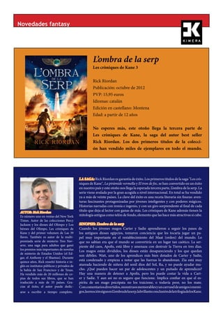 Novedades fantasy




                                                      L’ombra de la serp
                                                      Les cròniques de Kane 3


                                                      Rick Riordan
                                                      Publicación: octubre de 2012
                                                      PVP: 15,95 euros
                                                      Idiomas: catalán
                                                      Edición en castellano: Montena
                                                      Edad: a partir de 12 años


                                                      No esperes más, este otoño llega la tercera parte de
                                                      Les cròniques de Kane, la saga del autor best seller
                                                      Rick Riordan. Los dos primeros títulos de la colecci-
                                                      ón han vendido miles de ejemplares en todo el mundo.




                                            LA SAGA: Rick Riordan es garantía de éxito. Los primeros títulos de la saga "Les crò-
                                            niques de Kane", La piràmide vermella y El tron de foc, se han convertido en un éxito
                                            en nuestro país y este otoño nos llega la esperada tercera parte, L’ombra de la serp. La
                                            serie viene avalada por la gran acogida a nivel internacional. En total se ha vendido
                                            ya a más de veinte países. La clave del éxito es una receta literaria sin fisuras: aven-
                                            turas fascinantes protagonizadas por jóvenes inteligentes y con poderes mágicos.
                                            Historias narradas con ironía e ingenio, y con un giro sorprendente al final de cada
AUTOR: Rick Riordan
                                            título que deja al lector con ganas de más. Les cròniques de Kane además tienen la
Es número uno en ventas del New York        mitología antigua como telón de fondo, elemento que las hace más atractivas si cabe.
Times. Autor de las colecciones Percy
Jackson y los dioses del Olimpo y Los       SINOPSIS: L’ombra de la serp
héroes del Olimpo, Les cròniques de         Cuando los jóvenes magos Carter y Sadie aprendieron a seguir los pasos de
Kane y del primer volumen de Las 39         los antiguos dioses egipcios, tomaron conciencia que les tocaría jugar un pa-
llaves. También es autor de la multi-       pel muy importante en el restablecimiento del Maat (orden) del mundo. Lo
premiada serie de misterio Tres Nav-        que no sabían era que el mundo se convertiría en un lugar tan caótico. La ser-
arre, una saga para adultos que ganó        piente del caos, Apofis, está libre y amenaza con destruir la Tierra en tres días.
los premios más importantes de novelas      Los magos están divididos, los dioses están desapareciendo y los que quedan
de misterio de Estados Unidos (el Ed-
                                            son débiles. Watt, uno de los aprendices más bien dotados de Carter y Sadie,
gar, el Anthony y el Shamus). Durante
quince años, Rick enseñó historia e in-
                                            está condenado y empieza a notar que las fuerzas lo abandonan. Zia está muy
glés en institutos públicos y privados de   atareada haciendo de niñera del senil dios del Sol, Ra, y no puede ayudar mu-
la bahía de San Francisco y de Texas.       cho. ¿Qué pueden hacer un par de adolescentes y un puñado de aprendices?
Ha vendido más de 20 millones de co-        Hay una manera de detener a Apofis, pero les puede costar la vida a Cart-
pias de todos sus libros, que se han        er y Sadie. Y aun así no es seguro que funcione. Implica confiar en que el es-
traducido a más de 35 países. Gra-          píritu de un mago psicópata no los traicione, o todavía peor, no los mate.
cias al éxito, el autor puede dedic-        Con comentarios divertidos, monstruos memorables y un carrusel de amigos i enemi-
arse a escribir a tiempo completo..         gos, la emoción sigue enL’ombra de la serp, la brillante conclusión de la trilogía de los Kane.
 