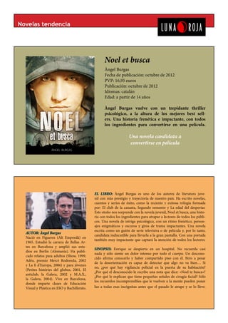 Novelas tendencia




                                                   Noel et busca
                                                   Àngel Burgas
                                                   Fecha de publicación: octubre de 2012
                                                   PVP: 16,95 euros
                                                   Publicación: octubre de 2012
                                                   Idiomas: catalán
                                                   Edad: a partir de 14 años

                                                   Àngel Burgas vuelve con un trepidante thriller
                                                   psicológico, a la altura de los mejores best sell-
                                                   ers. Una historia frenética e impactante, con todos
                                                   los ingredientes para convertirse en una película.

                                                                   Una novela candidata a
                                                                   convertirse en película




                                             EL LIBRO: Àngel Burgas es uno de los autores de literatura juve-
                                             nil con más prestigio y trayectoria de nuestro país. Ha escrito novelas,
                                             cuentos y series de éxito, como la reciente y exitosa trilogía formada
                                             por: El club de la canasta, Segundo semestre y La edad del despertar.
                                             Este otoño nos sorprende con la novela juvenil, Noel et busca, una histo-
                                             ria con todos los ingredientes para atrapar a lectores de todos los públi-
                                             cos. Una novela de intriga psicológica, con un ritmo frenético, person-
                                             ajes enigmáticos y oscuros y giros de trama impactantes. Una novela
                                             escrita como un guión de serie televisiva o de película y, por lo tanto,
  AUTOR: Àngel Burgas
                                             candidata indiscutible para llevarla a la gran pantalla. Con una portada
  Nació en Figueres (Alt Empordà) en
                                             también muy impactante que captará la atención de todos los lectores.
  1965. Estudió la carrera de Bellas Ar-
  tes en Barcelona y amplió sus estu-
                                             SINOPSIS: Enrique se despierta en un hospital. No recuerda casi
  dios en Berlín (Alemania). Ha publi-
                                             nada y sólo siente un dolor intenso por todo el cuerpo. Un descono-
  cado relatos para adultos (Show, 1999,
                                             cido afirma conocerlo y haber compartido piso con él. Pero a pesar
  Adéu, premio Mercè Rodoreda, 2002
                                             de la desorientación es capaz de detectar que algo no va bien… Si
  y La fi d'Europa, 2006) y para jóvenes
                                             no, ¿por qué hay vigilancia policial en la puerta de su habitación?
  (Petites històries del globus, 2001, El
                                             ¿Por qué el desconocido le escribe una nota que dice: «Noel te busca»?
  anticlub, la Galera, 2002 y M.A.X.,
                                             ¿Por qué le explican que tiene pequeñas señales de cirugía facial? Sólo
  la Galera, 2004). Vive en Barcelona,
                                             los recuerdos incomprensibles que le vuelven a la mente pueden poner
  donde imparte clases de Educación
  Visual y Plástica en ESO y Bachillerato.   luz a todas esas incógnitas antes que el pasado le atrape y se lo lleve.
 