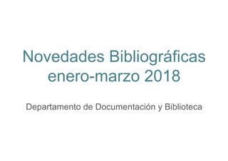 Novedades Bibliográficas
enero-marzo 2018
Departamento de Documentación y Biblioteca
 
