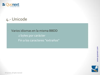 4.- Unicode

    - Varios idiomas en la misma BBDD
        - 2 bytes por carácter
        - Fin a los caracteres “extraños”




                                            www.quonext.com
© Quonext, all rights reserved
 