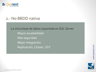 2.- No BBDD nativa
    -
           La única base de datos soportada es SQL Server
             - Mayor escalabilidad
             - Más seguridad
             - Mejor integración




                                                            www.quonext.com
             - Replicación, Clúster, VST




© Quonext, all rights reserved
 