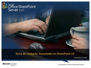 Toma de contacto: Novedades en SharePoint 14
                                                        25 de Mayo de 2009



                                Eva Ordoñez| Technical Specialist Product
 