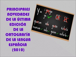 PRINCIPALES
NOVEDADES
DE LA ÚLTIMA
EDICIÓN
DE LA
ORTOGRAFÍA
DE LA LENGUA
ESPAÑOLA
(2010)
 