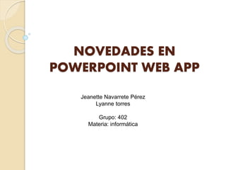 NOVEDADES EN
POWERPOINT WEB APP
Jeanette Navarrete Pérez
Lyanne torres
Grupo: 402
Materia: informática
 