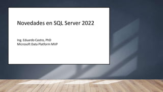 Novedades en SQL Server 2022
Ing. Eduardo Castro, PhD
Microsoft Data Platform MVP
 