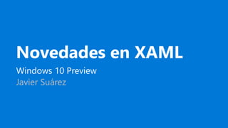 Novedades en XAML
Windows 10 Preview
Javier Suárez
 