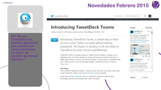 Novedades Febrero 2015
Por fin, en
Tweetdeck se
pueden gestionar
una cuenta por
varias personas,
es decir, se
pueden gestionar
equipos.
 
