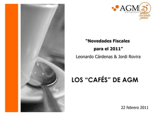 “ Novedades Fiscales  para el 2011” Leonardo Cárdenas & Jordi Rovira LOS “CAFÉS” DE AGM     22 febrero 2011 