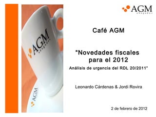Café AGM
“Novedades fiscales
para el 2012
Análisis de urgencia del RDL 20/2011”
Leonardo Cárdenas & Jordi Rovira
2 de febrero de 2012
 