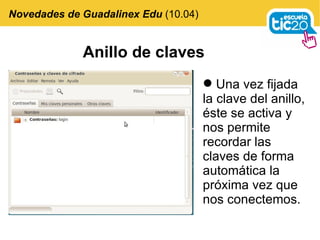 Una vez fijada la clave del anillo, éste se activa y nos permite recordar las claves de forma automática la próxima vez que nos conectemos. Novedades de Guadalinex Edu  (10.04) Anillo de claves 