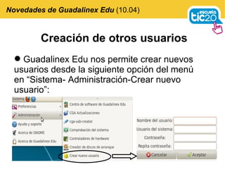Creación de otros usuarios Guadalinex Edu nos permite crear nuevos usuarios desde la siguiente opción del menú en “Sistema- Administración-Crear nuevo usuario”: Novedades de Guadalinex Edu  (10.04) 
