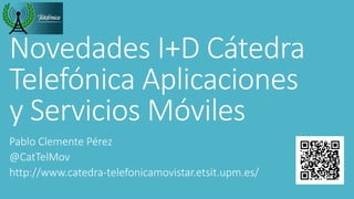 Novedades I+D Cátedra
Telefónica Aplicaciones
y Servicios Móviles
Pablo Clemente Pérez
@CatTelMov
http://www.catedra-telefonicamovistar.etsit.upm.es/

 