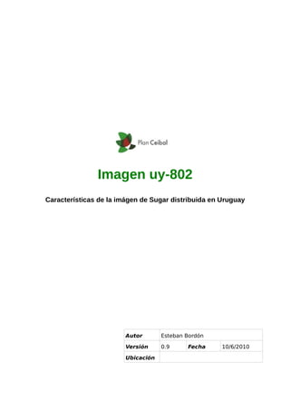 Imagen uy-802
Características de la imágen de Sugar distribuida en Uruguay




                        Autor       Esteban Bordón

                        Versión     0.9     Fecha    10/6/2010

                        Ubicación
 