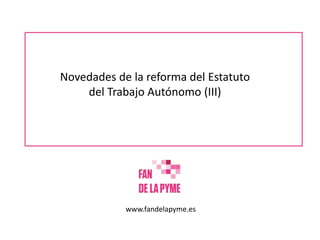 Novedades de la reforma del Estatuto
del Trabajo Autónomo (III)
www.fandelapyme.es
 