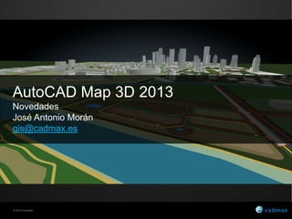 AutoCAD Map 3D 2013
Novedades
José Antonio Morán
gis@cadmax.es




© 2012 Autodesk
 
