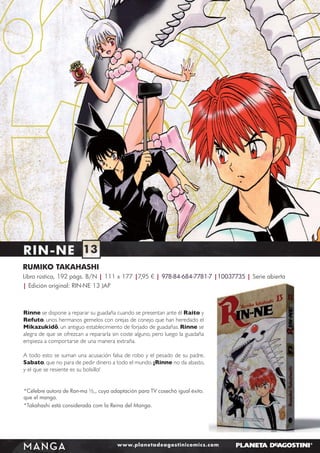 RIN-NE 13
RUMIKO TAKAHASHI
Libro rústica, 192 págs. B/N | 111 x 177 |7,95 € | 978-84-684-7781-7 |10037735 | Serie abierta
| Edición original: RIN-NE 13 JAP

Rinne se dispone a reparar su guadaña cuando se presentan ante él Raito y
Refuto, unos hermanos gemelos con orejas de conejo que han heredado el
Mikazukidô, un antiguo establecimiento de forjado de guadañas. Rinne se
alegra de que se ofrezcan a repararla sin coste alguno, pero luego la guadaña
empieza a comportarse de una manera extraña.
A todo esto se suman una acusación falsa de robo y el pesado de su padre,
Sabato, que no para de pedir dinero a todo el mundo. ¡Rinne no da abasto,
y el que se resiente es su bolsillo!
*Célebre autora de Ran-ma ½,, cuya adaptación para TV cosechó igual éxito.
que el manga.
*Takahashi está considerada com la Reina del Manga.

MANGA

www.planetadeagostinicomics.com

 