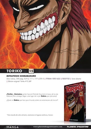TORIKO

15

MITSUTOSHI SHIMABUKURO
Libro rústica, 200 págs. B/N | 111 x 177 |7,95 € | 978-84-15921-62-2 |10037732 | Serie abierta
| Edición original: Toriko #15 JAP

¡Toriko y Komatsu parten hacia la Pirámide Gourmet en busca de la cola
dulzona! ¡Para conseguir llegar a ese lugar, irán a por Zebra, que está preso!
¿¡Quién es Zebra, que hizo que el mundo entero se estremeciera de horror!?

*Una mezcla de arte culinario, aventuras en lugares exóticos y humor.

MANGA

www.planetadeagostinicomics.com

 