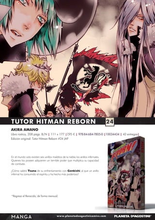 TUTOR HITMAN REBORN

24

AKIRA AMANO
Libro rústica, 208 págs. B/N | 111 x 177 |7,95 € | 978-84-684-7805-0 |10034434 | 42 entregas|
Edición original: Tutor Hitman Reborn #24 JAP

En el mundo solo existen seis anillos malditos de la niebla: los anillos infernales.
Quienes los poseen adquieren un terrible poder que multiplica su capacidad
de combate.
¿Cómo saldrá Tsuna de su enfrentamiento con Genkishi, al que un anillo
infernal ha consumido el espíritu y ha hecho más poderoso?

*Regresa el Renacido, de forma mensual.

MANGA

www.planetadeagostinicomics.com

 