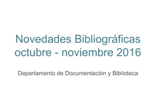 Novedades Bibliográficas
octubre - noviembre 2016
Departamento de Documentación y Biblioteca
 