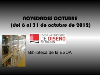 NOVEDADES OCTUBRE
(del 6 al 31 de octubre de 2012)



       Biblioteca de la ESDA
 