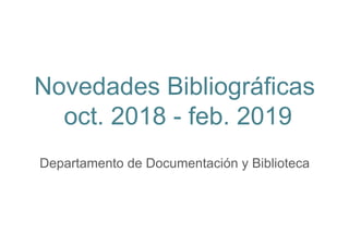 Novedades Bibliográficas
oct. 2018 - feb. 2019
Departamento de Documentación y Biblioteca
 