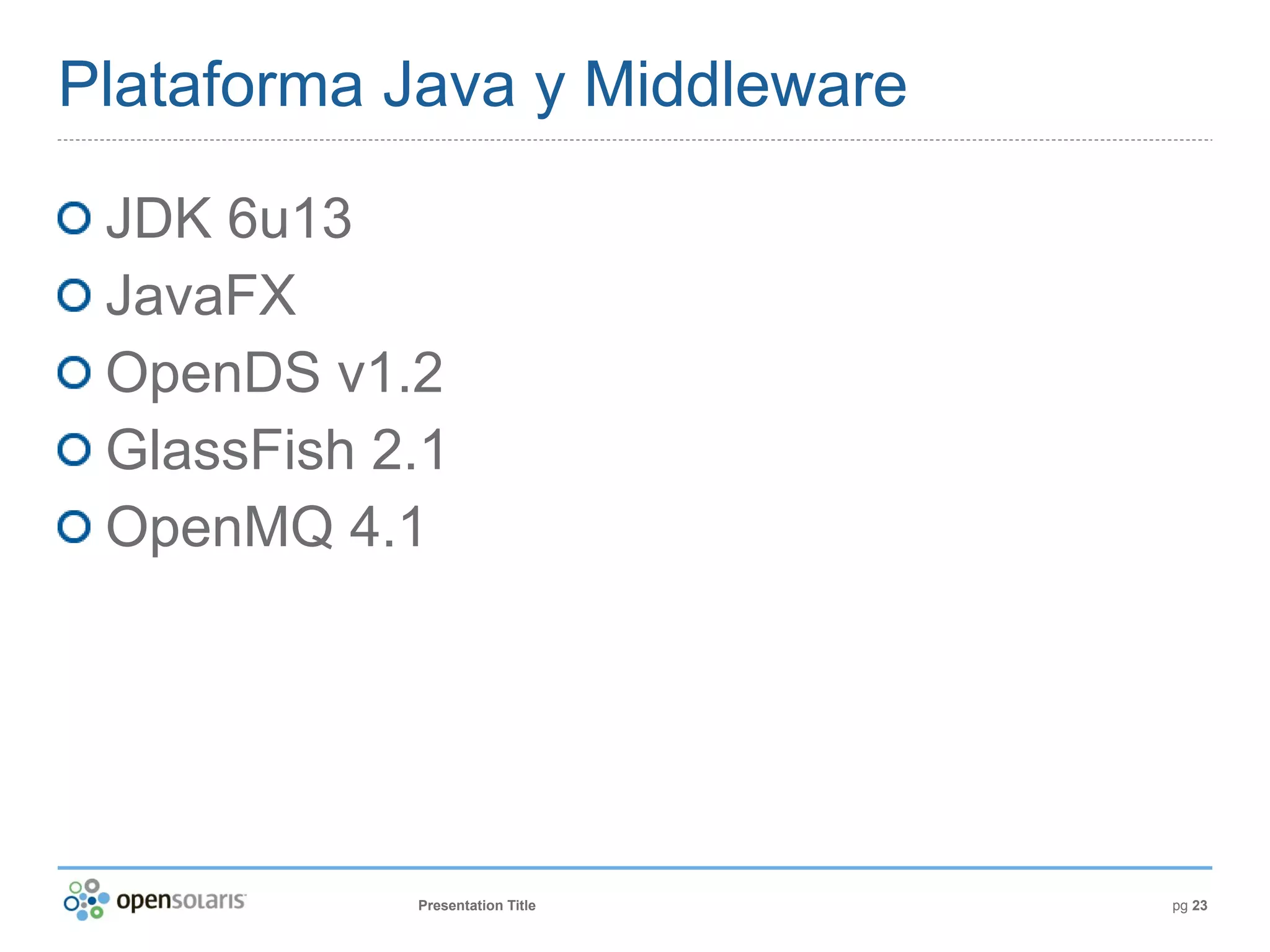 Plataforma Java y Middleware

 JDK 6u13
 JavaFX
 OpenDS v1.2
 GlassFish 2.1
 OpenMQ 4.1




            Presentation Title   pg 23
 