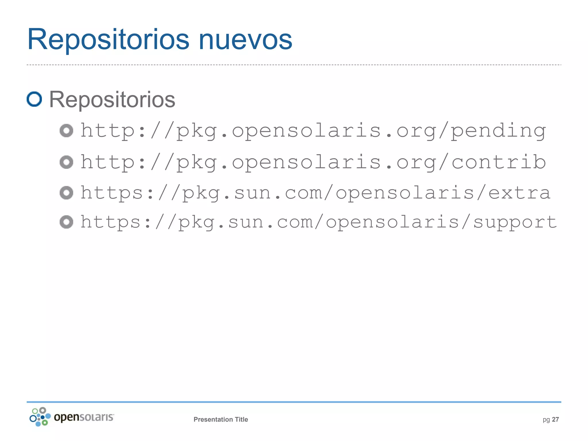Repositorios nuevos
 Repositorios
   http://pkg.opensolaris.org/pending
   http://pkg.opensolaris.org/contrib
   https://pkg.sun.com/opensolaris/extra
   https://pkg.sun.com/opensolaris/support




            Presentation Title          pg 27
 