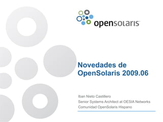 Novedades de
OpenSolaris 2009.06


Iban Nieto Castillero
Senior Systems Architect at OESIA Networks
Comunidad OpenSolaris Hispano
 