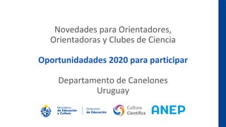 Novedades para Orientadores,
Orientadoras y Clubes de Ciencia
Oportunidadades 2020 para participar
Departamento de Canelones
Uruguay
 
