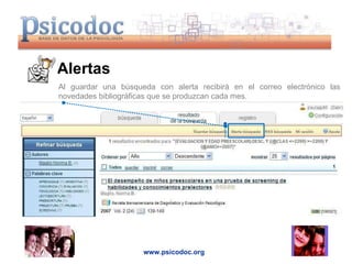 Alertas www.psicodoc.org Al guardar una búsqueda con alerta recibirá en el correo electrónico las novedades bibliográficas que se produzcan cada mes. 