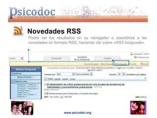 www.psicodoc.org Novedades RSS Podrá ver los resultados en su navegador o suscribirse a las novedades en formato RSS, haciendo clic sobre « RSS búsqueda». 