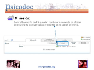 Mi sesión: Automáticamente podrá guardar, combinar o convertir en alertas cualquiera de las búsquedas realizadas en la sesión en curso. www.psicodoc.org 