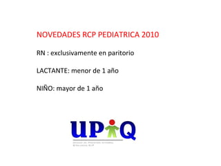 NOVEDADES RCP PEDIATRICA 2010

RN : exclusivamente en paritorio

LACTANTE: menor de 1 año

NIÑO: mayor de 1 año
 