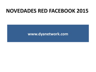 NOVEDADES RED FACEBOOK 2015
www.dyanetwork.com
 