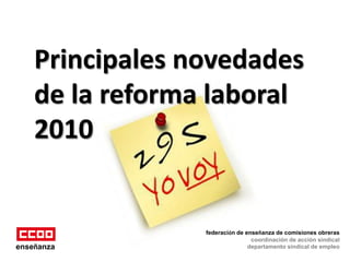 Principales novedades
    de la reforma laboral
    2010


                 federación de enseñanza de comisiones obreras
                                 coordinación de acción sindical
enseñanza                       departamento sindical de empleo
 