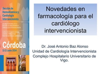 Novedades en
farmacología para el
cardiólogo
intervencionista
Dr. José Antonio Baz Alonso
Unidad de Cardiología Intervencionista
Complejo Hospitalario Universitario de
Vigo.
 