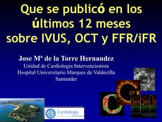 Jose Mª de la Torre Hernandez
Unidad de Cardiologia Intervencionista
Hospital Universitario Marques de Valdecilla
Santander
Que se publicó en los
últimos 12 meses
sobre IVUS, OCT y FFR/iFR
 