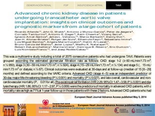 TAVIFOP INSUFICIENCIA MITRALDENERVACIÓN RENAL
.....................................................................................................................................................................................
.....................................................................................................................................................................................
CLIN ICA L RESA RCH
TAVI
Advanced chronic kidney disease in pat ient s
undergoing t ranscat het er aort ic valve
implant at ion: insight s on clinical out comes and
prognost ic markersfrom a large cohort of pat ient s
Ricar do A llende1†, John G. W ebb2, A nt onio J. Munoz-Gar cia3, Pet er de Jaeger e4,
Cor r ado T am bur ino5, A nt onio E. Dager 6, A sim Cheem a7, Vicenc¸ Ser r a8,
Ignacio A m at -Sant os9, Jam es L. Velianou10, Mar co Bar bant i2, Danny Dvir 2,
Juan H . A lonso-Br iales3, Rut ger -Jan N uis4, Elham ula Faqir i 4, Sebast iano Im m e5,
Luis Miguel Benit ez6, A ngela Mar ia Cucalon6, H at im A l Lawat i7,
Br uno Gar cia del Blanco8, Javier Lopez9, Madhu K. N at ar ajan10,
Rober t DeLar ochellie`r e1, Mar ina U r ena1, H enr ique B. Ribeir o1, Er ic Dum ont 1,
Luis N om bela-Fr anco 1†, and Josep Rode´s-Cabau1*
1
Quebec Heart and LungInstitute, Laval University, Quebec city,QC,Canada; 2
St Paul’sHospital,University of British Columbia, Vancouver,BC,Canada; 3
Hospital Universitario Virgen de
la Victoria, Malaga, Spain; 4
Thoraxcenter-Erasmus MC, Rotterdam, The Netherlands; 5
Ferrarotto Hospital, University of Catania, Catania, Italy; 6
Angiograﬁa de Occidente S.A., Cali,
Colombia; 7
St-Michael’sHospital, Toronto, ON, Canada; 8
Hospital General Universitari Vall d’Hebron, Barcelona, Spain; 9
Hospital Clinico Universitario de Valladolid, Valladolid, Spain;
and 10
Hamilton General Hospital, Hamilton, ON, Canada
Received 11 August 2013; revised 9 February 2014; accepted 3 April 2014
A im Theaimofthisstudywasto determinetheeffectsofadvancedchronickidneydisease(CKD) onearlyandlateoutcomesafter
transcatheter aortic valve implantation (TAVI), and to evaluate the predictive factorsof poorer outcomesin such patients.
M et hods
and r esult s
This was a multicentre study including a total of 2075 consecutive patients who had undergone TAVI. Patients were
grouped according the estimated glomerular ﬁltration rate as follows: CKD stage 1-2 (≥ 60 mL/min/1.73 m2
;
n ¼ 950), stage 3 (30–59 mL/min/1.73 m2
; n ¼ 924), stage 4 (15–29 mL/min/1.73 m2
; n ¼ 134) and stage 5 (, 15 mL/
min/1.73 m2
or dialysis; n ¼ 67). Clinical outcomes were evaluated at 30-days and at follow-up (median of 15 [6–29]
months) and deﬁned according to the VARC criteria. Advanced CKD (stage 4–5) was an independent predictor of
30-day major/life-thr eatening bleeding (P¼ 0.001) and mortality (P¼ 0.027), and late overall, cardiovascular and non-
cardiovascular mortality (P, 0.01 for all).Pre-existingatrial ﬁbrillation (HR:2.29,95%CI:1.47–3.58,P¼ 0.001) and dia-
lysistherapy (HR: 1.86, 95%CI: 1.17–2.97, P¼ 0.009) were the predictorsof mortality in advanced CKD patients, with a
mortality rate ashigh as71%at 1-year follow-up in those patientswith these 2 factors. Advanced CKD patientswho had
survived at 1-year follow-up exhibited both asigniﬁcant improvement in NYHA class(P, 0.001) and no deterioration in
valve hemodynamics (P¼ NSfor changes in mean gradient and valve area over time).
Conclusions Advanced CKD wasassociated withahigher rateof earlyand latemortalityand bleedingeventsfollowingTAVI,withAFand
dialysistherapydeterminingahigher risk inthesepatients.Themortality rateof patientswith both factorswasunacceptably
high and thisshould be taken into account in the clinical decision-makingprocessin thischallenginggroup of patients.
- - - - - - - - - - - - - - - - - - - - - - - - - - - - - - - - - - - - - - - - - - - - - - - - - - - - - - - - - - - - - - - - - - - - - - - - - - - - - - - - - - - - - - - - - - - - - - - - - - - - - - - - - - - - - - - - - - - - - - - - - - - - - - - - - - - - - - - - - - - - - - - - - - - - - - - - - - -
K eyw o r ds Chronic kidney disease † Dialysis † Transcatheter aortic valve implantation † Atrial ﬁbrillation
* Corresponding author. Tel: + 1 4186568711, Fax:+ 1 4186564544, Email: josep.rodes@criucpq.ulaval.ca
†
R.A. and L.N.-F. have equally contributed to this work.
Published on behalf of the European Society of Cardiology. All rights reserved. & The Author 2014. For permissions please email: journals.per missions@oup.com.
European Heart Journal
doi:10.1093/eurheartj/ehu175
atBibliotecaVirtualdelSistemaSanitarioPÃºblicodeAndalucÃ-aonJune4,2014http://eurheartj.oxfordjournals.org/Downloadedfrom
...........................................................................................................................................................
...........................................................................................................................................................
arochellie`re1, Marina Urena1, Henrique B. Ribeiro1, Eric Dumont1,
la-Franco1†
, and Josep Rode´s-Cabau1*
stitute,Laval University,Quebeccity,QC,Canada;2
St Paul’sHospital,UniversityofBritishColumbia,Vancouver,BC,Canada;3
Hospital Universitario Virgende
Thoraxcenter-Erasmus MC, Rotterdam, The Netherlands;5
Ferrarotto Hospital,University of Catania, Catania, Italy; 6
Angiograﬁade Occidente S.A., Cali,
ospital, Toronto, ON,Canada; 8
Hospital General Universitari Vall d’Hebron, Barcelona, Spain; 9
Hospital Clinico Universitario deValladolid, Valladolid, Spain;
ospital, Hamilton, ON, Canada
evised 9 February2014;accepted 3 April 2014
Theaimofthisstudywastodeterminetheeffectsofadvancedchronickidneydisease(CKD)onearlyandlateoutcomesafter
transcatheter aorticvalveimplantation(TAVI),andto evaluatethepredictivefactorsof poorer outcomesinsuchpatients.
This was a multicentre study including a total of 2075 consecutive patients who had undergone TAVI. Patients were
grouped according the estimated glomerular ﬁltration rate as follows: CKD stage 1-2 (≥ 60 mL/min/1.73 m2
;
n ¼ 950), stage 3 (30–59 mL/min/1.73 m2
; n¼ 924), stage 4 (15–29 mL/min/1.73 m2
;n¼ 134) and stage 5 (, 15 mL/
min/1.73 m2
or dialysis; n ¼ 67). Clinical outcomes were evaluated at 30-daysand at follow-up (median of 15 [6–29]
months) and deﬁned according to the VARC criteria. Advanced CKD (stage 4–5) was an independent predictor of
30-day major/life-threateningbleeding(P¼ 0.001) and mortality (P¼ 0.027), and late overall, cardiovascular and non-
cardiovascular mortality(P, 0.01for all).Pre-existingatrial ﬁbrillation(HR:2.29,95%CI:1.47–3.58,P¼ 0.001) anddia-
lysistherapy(HR:1.86,95%CI:1.17–2.97,P¼ 0.009) werethepredictorsofmortalityinadvanced CKD patients,witha
mortality rateashighas71%at 1-year follow-upinthosepatientswiththese2factors.Advanced CKD patientswho had
survivedat 1-year follow-upexhibited bothasigniﬁcant improvement inNYHA class(P, 0.001) andno deteriorationin
valve hemodynamics (P¼ NSfor changesin mean gradient and valveareaover time).
AdvancedCKD wasassociatedwithahigher rateofearlyandlatemortalityandbleedingeventsfollowingTAVI,withAFand
dialysistherapydeterminingahigher riskinthesepatients.Themortalityrateofpatientswithbothfactorswasunacceptably
highand thisshould betaken into account in theclinical decision-makingprocessin thischallenginggroup of patients.
CLINICAL REuropean Heart Journal
doi:10.1093/eurheartj/ehu175
European Heart Journal Advance Access published May 5, 2014
CLINICAL REEuropeanHeart Journal
doi:10.1093/eurheartj/ehu175
European Heart Journal Advance Access published May 5, 2014
TAVI
 