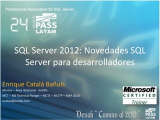 SQL Server 2012: Novedades SQL
Server para desarrolladores
Enrique Catalá Bañuls
Mentor – Área relacional - SolidQ
MCT – MS Technical Ranger – MCTS – MCITP – MAP 2010
ecatala@solidq.com
 