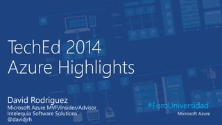 TechEd 2014
Azure Highlights
#ForoUniversidad
Microsoft Azure
David Rodriguez
Microsoft Azure MVP/Insider/Advisor
Intelequia Software Solutions
@davidjrh
 