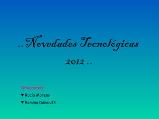 ..Novedades Tecnológicas
         2012 ..
Integrantes:
♥ Rocío Moreno
♥ Romina Danelutti
 