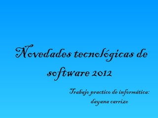 Novedades tecnológicas de
     software 2012
          Trabajo practico de informática:
                  dayana carrizo
 