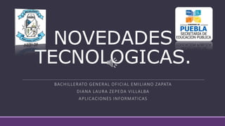 NOVEDADES
TECNOLOGICAS.
BACHILLERATO GENERAL OFICIAL EMILIANO ZAPATA
DIANA LAURA ZEPEDA VILLALBA
APLICACIONES INFORMATICAS
 